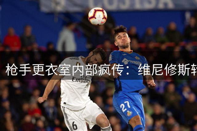 枪手更衣室内部疯传：维尼修斯转会谈判已进入实质阶段